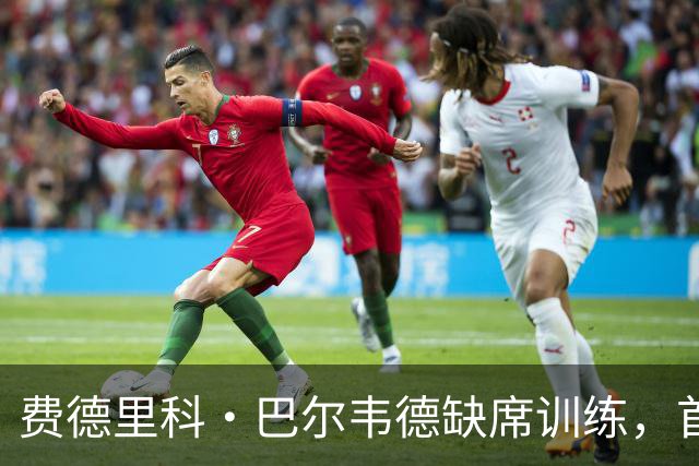 费德里科·巴尔韦德缺席训练，首发出战桑坦德可能性降低
